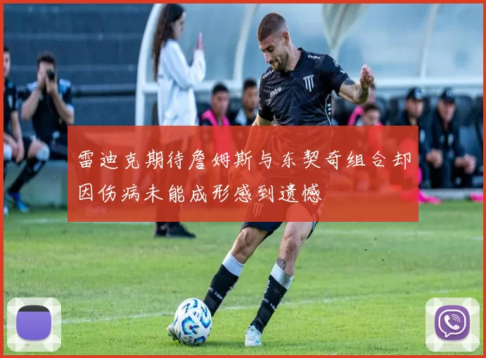 雷迪克期待詹姆斯与东契奇组合却因伤病未能成形感到遗憾