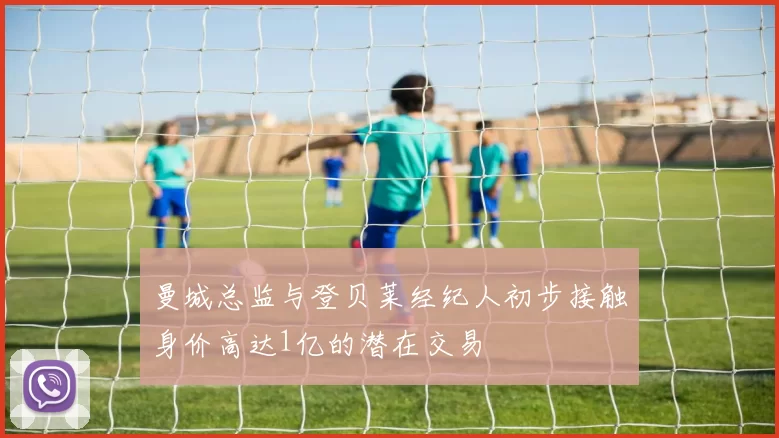 曼城总监与登贝莱经纪人初步接触身价高达1亿的潜在交易