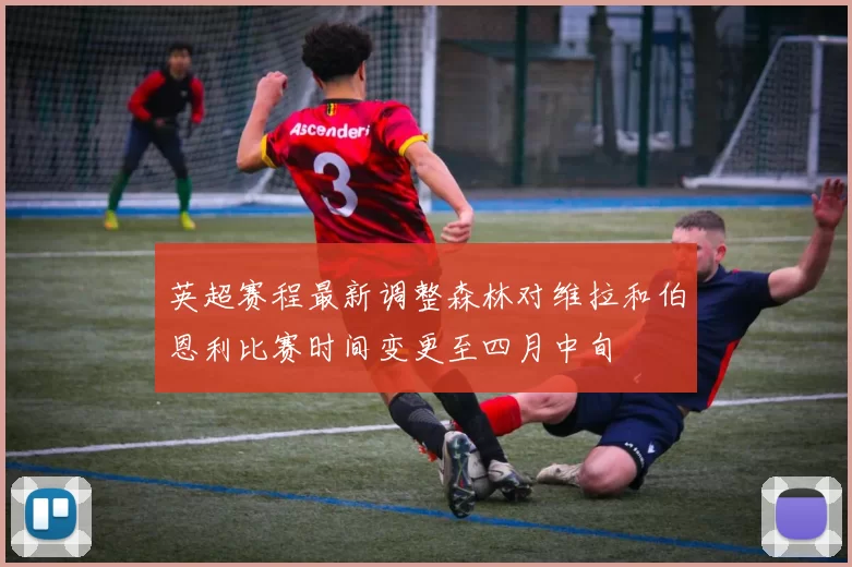 英超赛程最新调整森林对维拉和伯恩利比赛时间变更至四月中旬